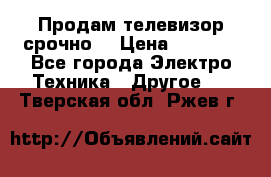 Продам телевизор срочно  › Цена ­ 3 000 - Все города Электро-Техника » Другое   . Тверская обл.,Ржев г.